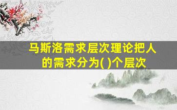 马斯洛需求层次理论把人的需求分为( )个层次